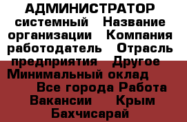 АДМИНИСТРАТОР системный › Название организации ­ Компания-работодатель › Отрасль предприятия ­ Другое › Минимальный оклад ­ 25 000 - Все города Работа » Вакансии   . Крым,Бахчисарай